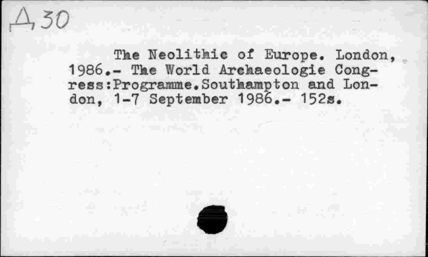 ﻿Д50
The Neolithic of Europe. London, 1986,- The World Archaeologie Congress : Programme. Southampton and London, 1-7 September 1986.- 152s.